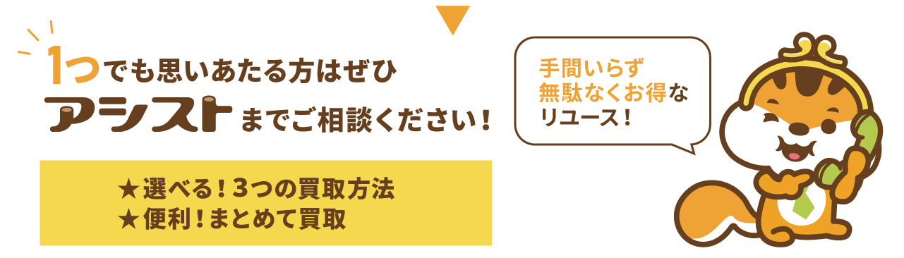 １つでも思いあたる方は、ぜひアシストまでご相談ください！選べる「３つの買取方法」と便利な「まとめて買取」で最小のお手間で無駄なくお得にリサイクルができます。